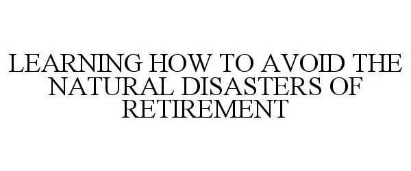 Trademark Logo LEARNING HOW TO AVOID THE NATURAL DISASTERS OF RETIREMENT