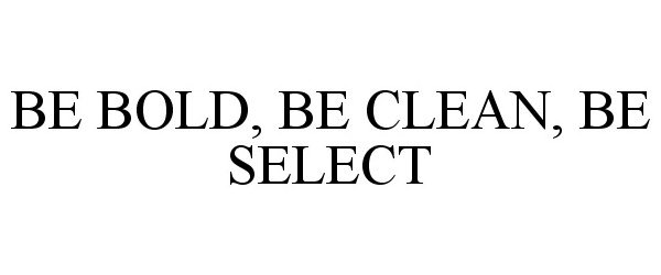  BE BOLD, BE CLEAN, BE SELECT
