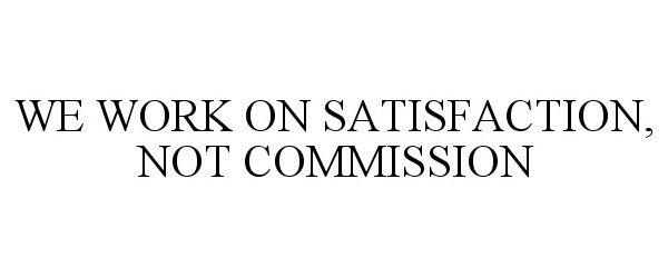  WE WORK ON SATISFACTION, NOT COMMISSION