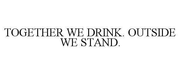  TOGETHER WE DRINK. OUTSIDE WE STAND.