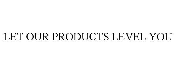  LET OUR PRODUCTS LEVEL YOU