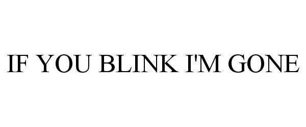  IF YOU BLINK I'M GONE