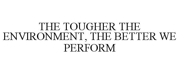  THE TOUGHER THE ENVIRONMENT, THE BETTER WE PERFORM