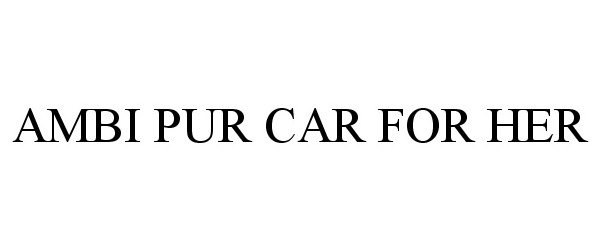 Trademark Logo AMBI PUR CAR FOR HER