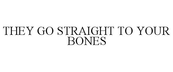  THEY GO STRAIGHT TO YOUR BONES