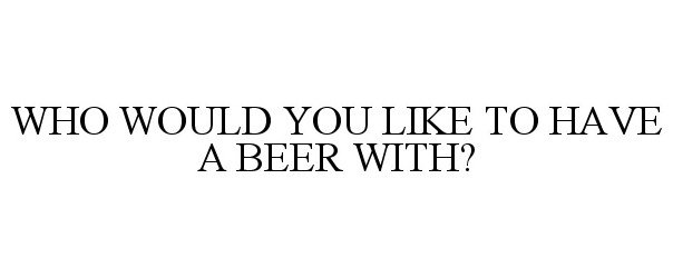  WHO WOULD YOU LIKE TO HAVE A BEER WITH?