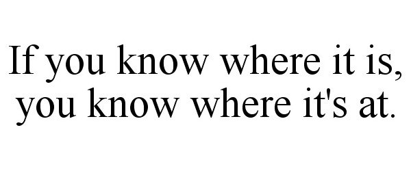 IF YOU KNOW WHERE IT IS, YOU KNOW WHERE IT'S AT.