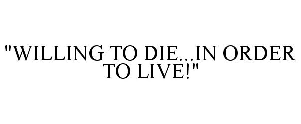  "WILLING TO DIE...IN ORDER TO LIVE!"