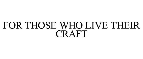  FOR THOSE WHO LIVE THEIR CRAFT