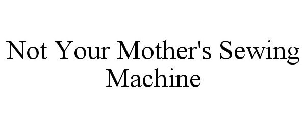  NOT YOUR MOTHER'S SEWING MACHINE