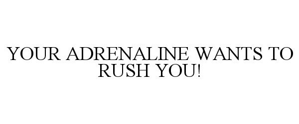  YOUR ADRENALINE WANTS TO RUSH YOU!