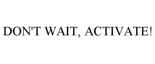  DON'T WAIT, ACTIVATE!