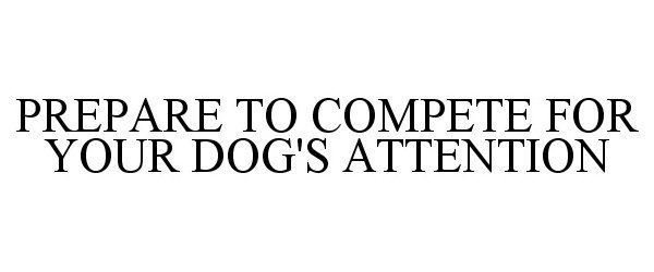 Trademark Logo PREPARE TO COMPETE FOR YOUR DOG'S ATTENTION