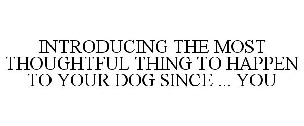  INTRODUCING THE MOST THOUGHTFUL THING TO HAPPEN TO YOUR DOG SINCE ... YOU