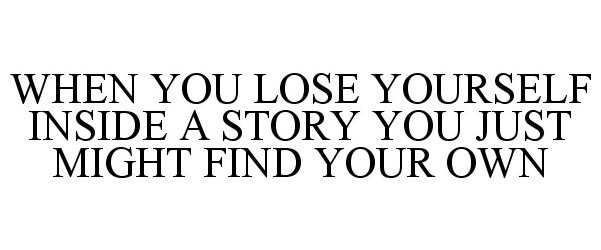 WHEN YOU LOSE YOURSELF INSIDE A STORY YOU JUST MIGHT FIND YOUR OWN