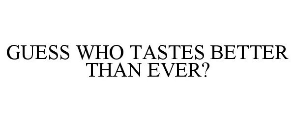  GUESS WHO TASTES BETTER THAN EVER?