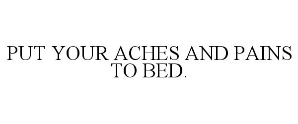  PUT YOUR ACHES AND PAINS TO BED.