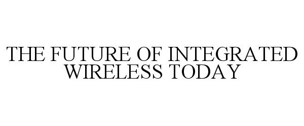  THE FUTURE OF INTEGRATED WIRELESS TODAY