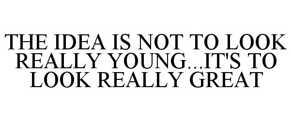  THE IDEA IS NOT TO LOOK REALLY YOUNG...IT'S TO LOOK REALLY GREAT