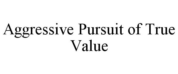  AGGRESSIVE PURSUIT OF TRUE VALUE