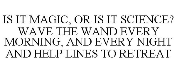  IS IT MAGIC, OR IS IT SCIENCE? WAVE THE WAND EVERY MORNING, AND EVERY NIGHT AND HELP LINES TO RETREAT