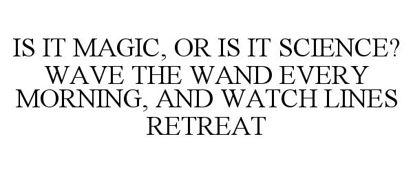  IS IT MAGIC, OR IS IT SCIENCE? WAVE THE WAND EVERY MORNING, AND WATCH LINES RETREAT