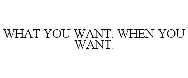  WHAT YOU WANT. WHEN YOU WANT.