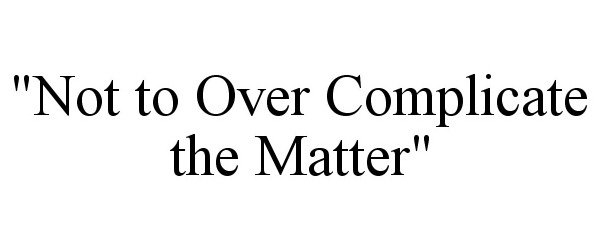  "NOT TO OVER COMPLICATE THE MATTER"