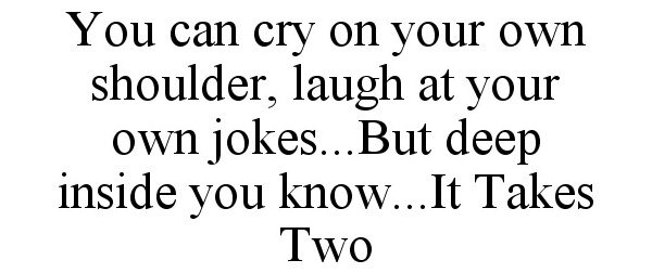  YOU CAN CRY ON YOUR OWN SHOULDER, LAUGH AT YOUR OWN JOKES...BUT DEEP INSIDE YOU KNOW...IT TAKES TWO