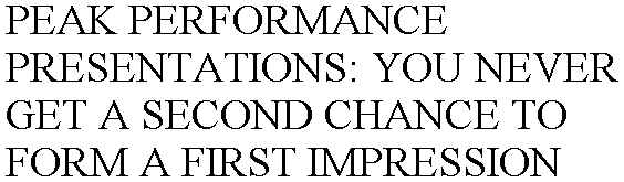  PEAK PERFORMANCE PRESENTATIONS: YOU NEVER GET A SECOND CHANCE TO FORM A FIRST IMPRESSION