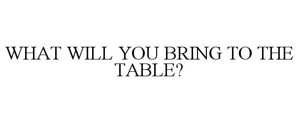 Trademark Logo WHAT WILL YOU BRING TO THE TABLE?