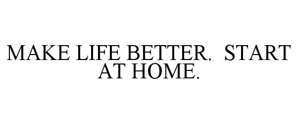  MAKE LIFE BETTER. START AT HOME.