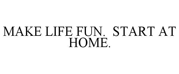  MAKE LIFE FUN. START AT HOME.