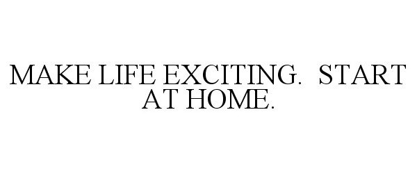  MAKE LIFE EXCITING. START AT HOME.