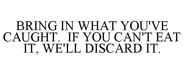  BRING IN WHAT YOU'VE CAUGHT. IF YOU CAN'T EAT IT, WE'LL DISCARD IT.