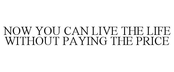 Trademark Logo NOW YOU CAN LIVE THE LIFE WITHOUT PAYING THE PRICE