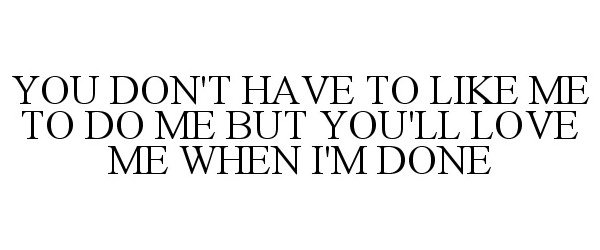  YOU DON'T HAVE TO LIKE ME TO DO ME BUT YOU'LL LOVE ME WHEN I'M DONE