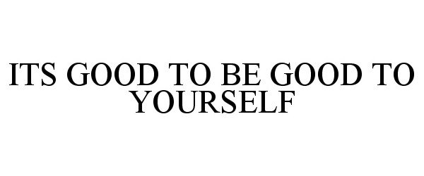  ITS GOOD TO BE GOOD TO YOURSELF