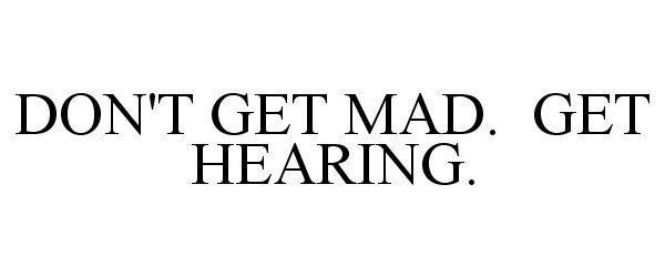  DON'T GET MAD. GET HEARING.