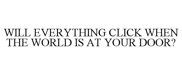  WILL EVERYTHING CLICK WHEN THE WORLD IS AT YOUR DOOR?