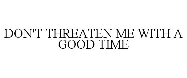  DON'T THREATEN ME WITH A GOOD TIME