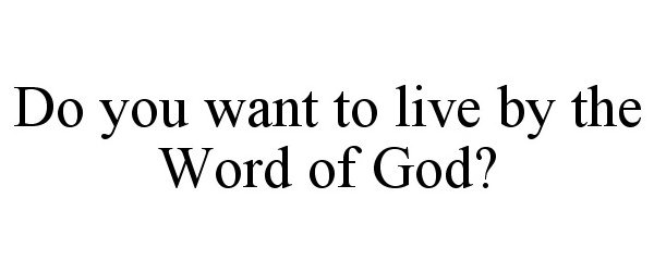  DO YOU WANT TO LIVE BY THE WORD OF GOD?