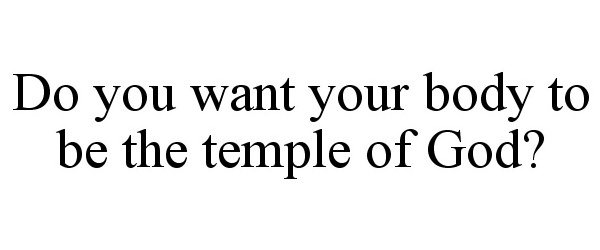  DO YOU WANT YOUR BODY TO BE THE TEMPLE OF GOD?