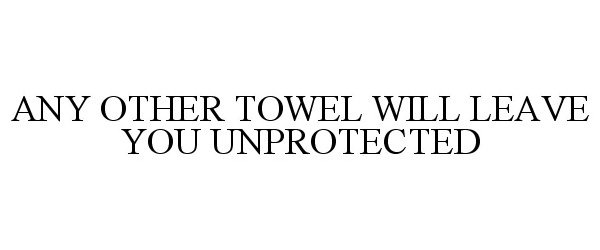  ANY OTHER TOWEL WILL LEAVE YOU UNPROTECTED