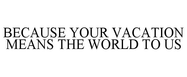  BECAUSE YOUR VACATION MEANS THE WORLD TO US