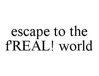  ESCAPE TO THE F'REAL! WORLD