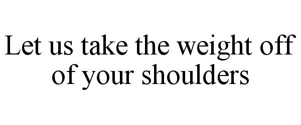  LET US TAKE THE WEIGHT OFF OF YOUR SHOULDERS