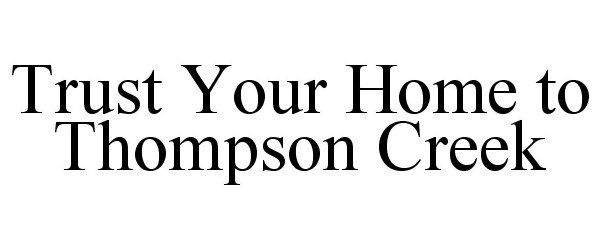  TRUST YOUR HOME TO THOMPSON CREEK