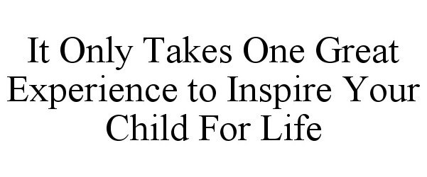  IT ONLY TAKES ONE GREAT EXPERIENCE TO INSPIRE YOUR CHILD FOR LIFE