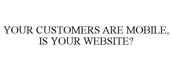  YOUR CUSTOMERS ARE MOBILE, IS YOUR WEBSITE?